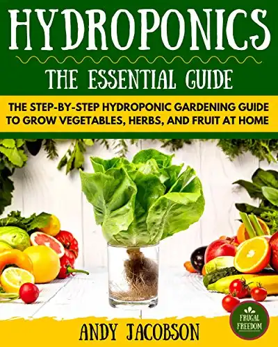Hydroponics Essential Guide: The Step-By-Step Hydroponic Gardening Guide to Grow Fruit, Vegetables, and Herbs at Home